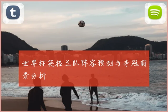 世界杯英格兰队阵容预测与夺冠前景分析
