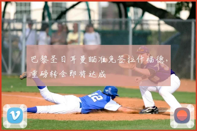 巴黎圣日耳曼瞄准免签拉什福德，重磅转会即将达成