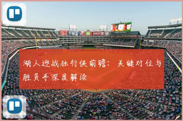 湖人迎战独行侠前瞻：关键对位与胜负手深度解读
