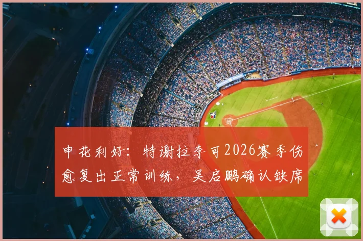 申花利好:特谢拉李可2026赛季伤愈复出正常训练,吴启鹏确认缺席对阵津门虎关键战
