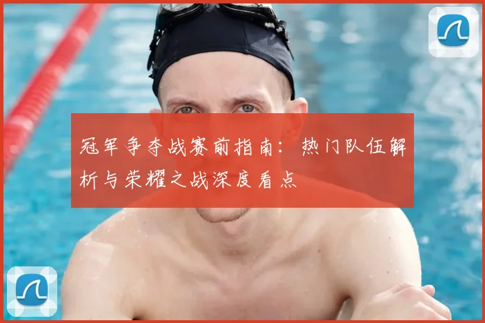 冠军争夺战赛前指南:热门队伍解析与荣耀之战深度看点