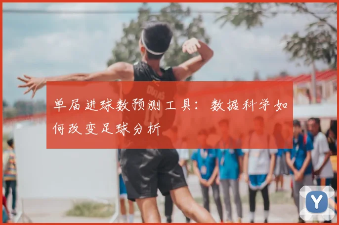 单届进球数预测工具:数据科学如何改变足球分析