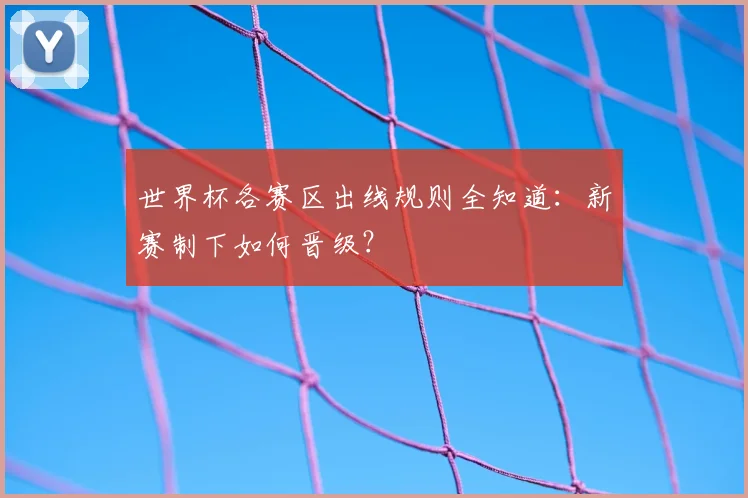 世界杯各赛区出线规则全知道：新赛制下如何晋级？