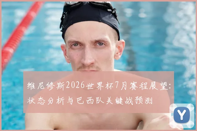 维尼修斯2026世界杯7月赛程展望：状态分析与巴西队关键战预测
