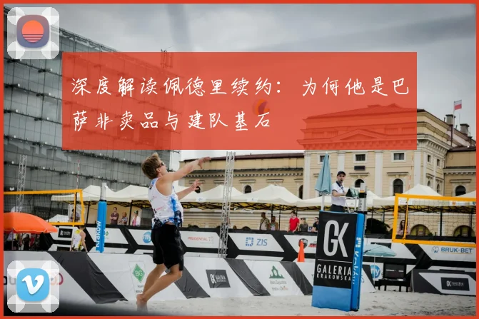 深度解读佩德里续约：为何他是巴萨非卖品与建队基石