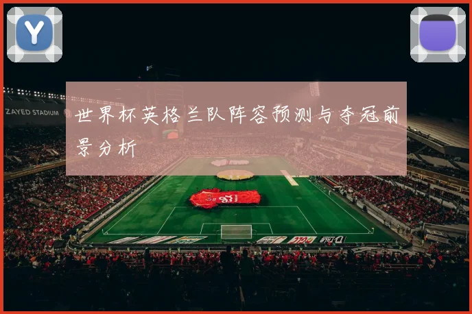 世界杯英格兰队阵容预测与夺冠前景分析