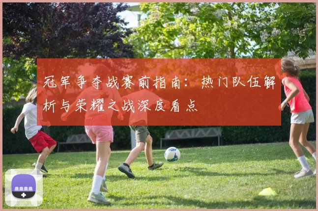 冠军争夺战赛前指南:热门队伍解析与荣耀之战深度看点