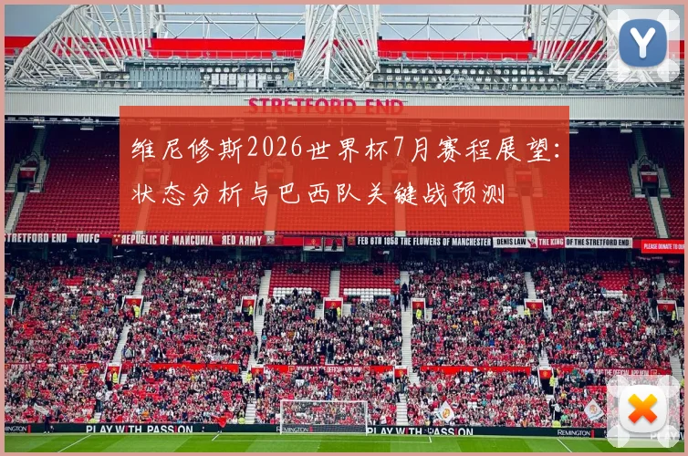 维尼修斯2026世界杯7月赛程展望:状态分析与巴西队关键战预测