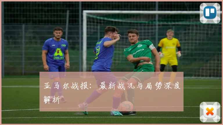 亚马尔战报:最新战况与局势深度解析
